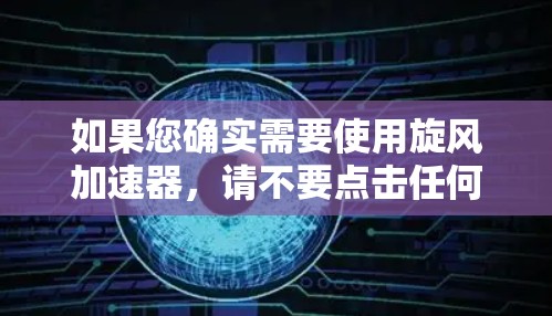 如果您确实需要使用旋风加速器,请不要点击任何链接,尤其是那些看起来很快但可能有风险的链接。旋风本身是一个网站,而不是一个下载工具,因此请不要下载其内容