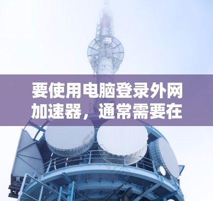 要使用电脑登录外网加速器，通常需要在电脑上下载并安装一些软件工具。这些工具可以帮助你更快地连接到互联网，或者更有效地管理网络连接。以下是一些常见的外网加速器推荐和使用方法