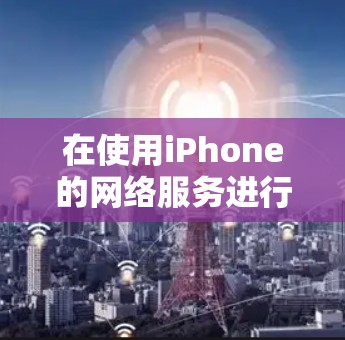 在使用iPhone的网络服务进行免费网络加速时，可以按照以下步骤操作