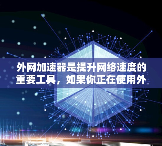 外网加速器是提升网络速度的重要工具，如果你正在使用外网，但发现速度慢，可以考虑以下推荐的外网加速器，根据你的需求和预算选择合适的工具