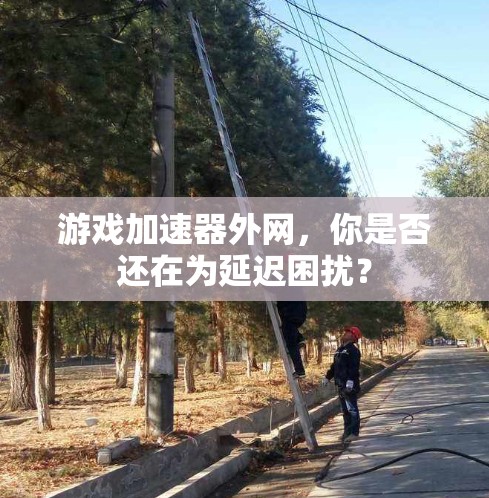 游戏加速器外网，你是否还在为延迟困扰？