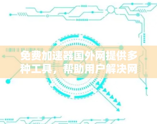 免费加速器国外网提供多种工具，帮助用户解决网络连接、下载和视频传输等问题。以下是总结