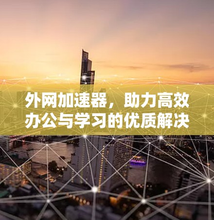 外网加速器，助力高效办公与学习的优质解决方案