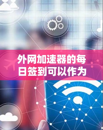 外网加速器的每日签到可以作为一个简单的数据记录方式,帮助你了解你使用的加速器的活跃度和使用频率。以下是一个示例 外网加速器的每日签到可以作为一个简单的数据记录方式,帮助你了解你使用的加速器的活跃度和使用频率。以下是一个示例