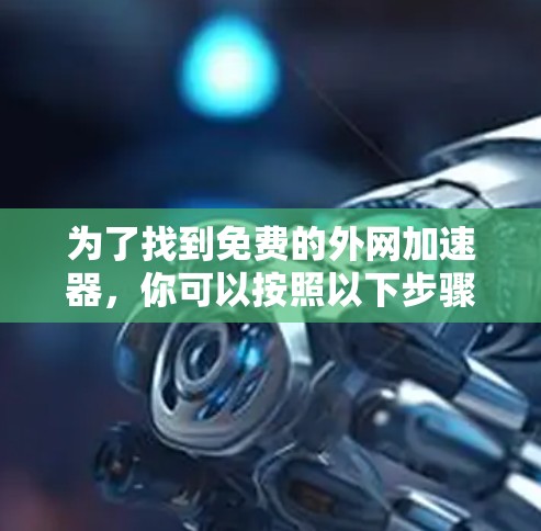 为了找到免费的外网加速器，你可以按照以下步骤进行