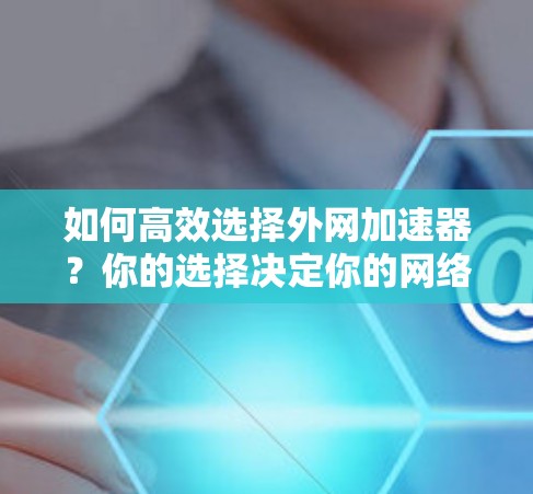 如何高效选择外网加速器？你的选择决定你的网络速度