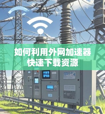 如何利用外网加速器快速下载资源