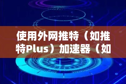 使用外网推特（如推特Plus）加速器（如D tableau）可以显著提升你的推特访问速度。以下是一个简单而实用的步骤，帮助你更好地利用加速器和外网推特