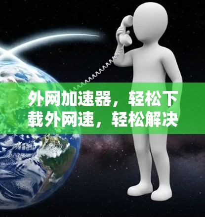 外网加速器，轻松下载外网速，轻松解决你的外网问题！