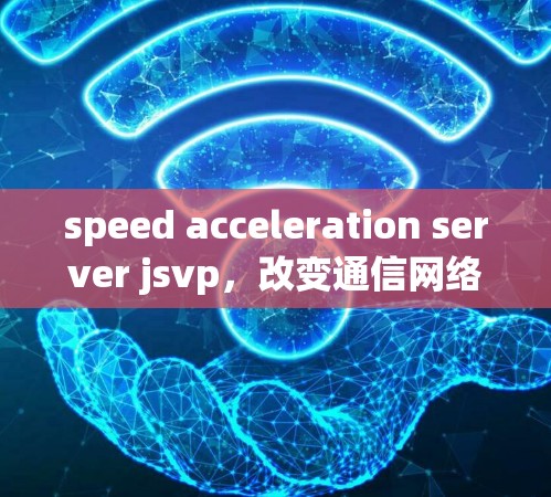 speed acceleration server jsvp,改变通信网络的未来 speed acceleration server jsvp,改变通信网络的未来