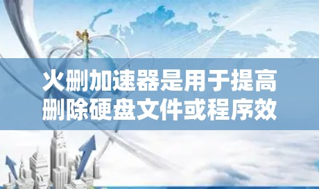 火删加速器是用于提高删除硬盘文件或程序效率的工具。它们通常通过特定的配置或设置来优化删除过程，减少启动时间或处理时间