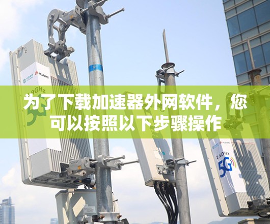 为了下载加速器外网软件,您可以按照以下步骤操作