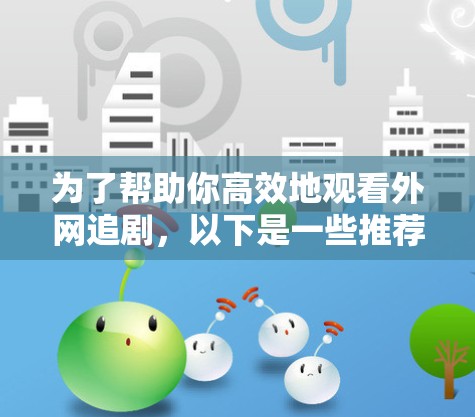 为了帮助你高效地观看外网追剧，以下是一些推荐的解决方案，涵盖功能、使用方法、预算和其他注意事项