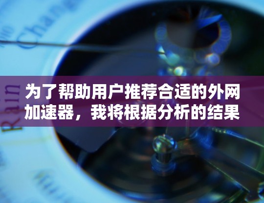 为了帮助用户推荐合适的外网加速器,我将根据分析的结果进行总结和推荐。以下是详细的分析和推荐方案