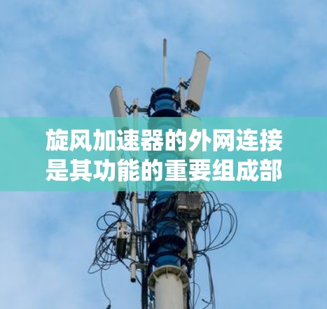 旋风加速器的外网连接是其功能的重要组成部分，主要负责将外部设备与旋风加速器内部的电气系统连接起来，确保其能够协调一致地工作。以下是对外网连接的详细说明