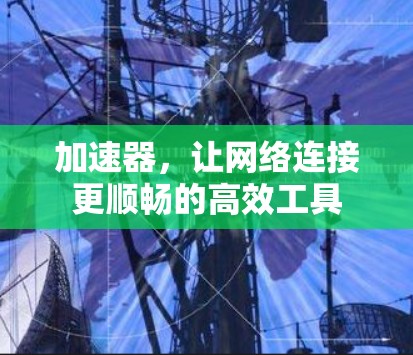 加速器,让网络连接更顺畅的高效工具 加速器,让网络连接更顺畅的高效工具