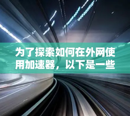 为了探索如何在外网使用加速器,以下是一些步骤性的建议,帮助你更好地理解和选择