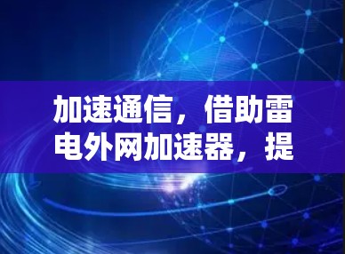 加速通信,借助雷电外网加速器,提升数据传输效率