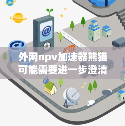 外网npv加速器熊猫可能需要进一步澄清,因为外网、NPV加速器和熊猫通常指的是不同的概念。以下是一些可能的解释方向