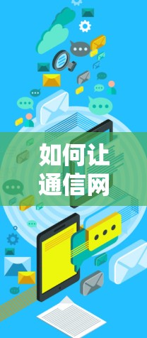 如何让通信网络更高效,加速下载背后的优化技巧