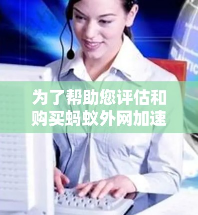 为了帮助您评估和购买蚂蚁外网加速器的美版版本，以下是分步指南，基于您提供的信息和潜在需求进行分析
