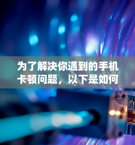 为了解决你遇到的手机卡顿问题，以下是如何找到和使用手机加速器外网app的步骤