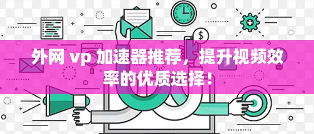 外网 vp 加速器推荐,提升视频效率的优质选择!