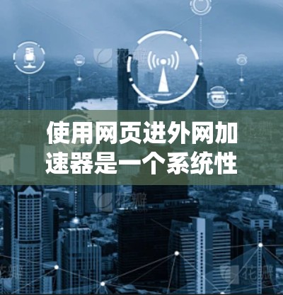 使用网页进外网加速器是一个系统性的优化过程，以下是一个详细的步骤指南