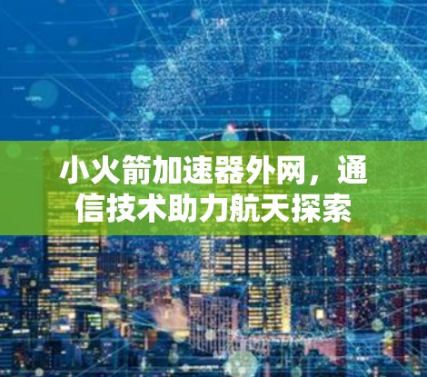 小火箭加速器外网，通信技术助力航天探索