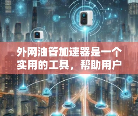 外网油管加速器是一个实用的工具，帮助用户在使用外部网络时，更高效地连接到目标设备，避免网络连接的延迟和不稳定。以下是对外网油管加速器的详细介绍