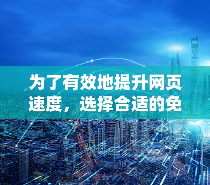 为了有效地提升网页速度，选择合适的免费加速器非常重要。以下是一个系统化的推荐和使用指南