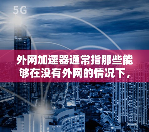 外网加速器通常指那些能够在没有外网的情况下，快速连接到互联网并提升网络连接速度的工具。以下是一些常见的外网加速器及其特点
