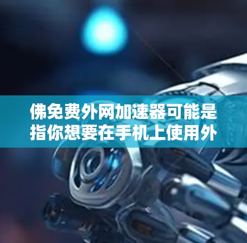 佛免费外网加速器可能是指你想要在手机上使用外网，并且希望有一个免费的加速器来提升你的网络速度。以下是一些常见的外网加速器推荐，你可以根据自己的需求选择