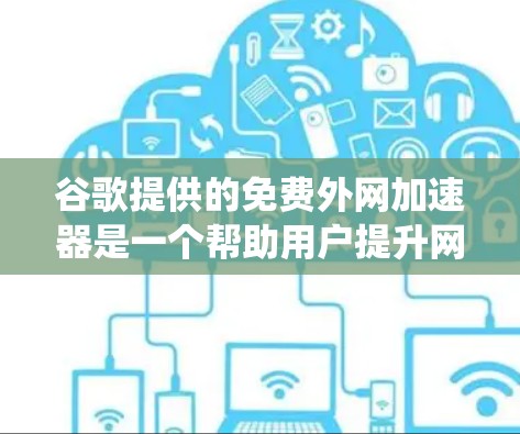 谷歌提供的免费外网加速器是一个帮助用户提升网速的工具，通常通过下载并安装后连接互联网来实现。以下是对这些加速器的系统性介绍