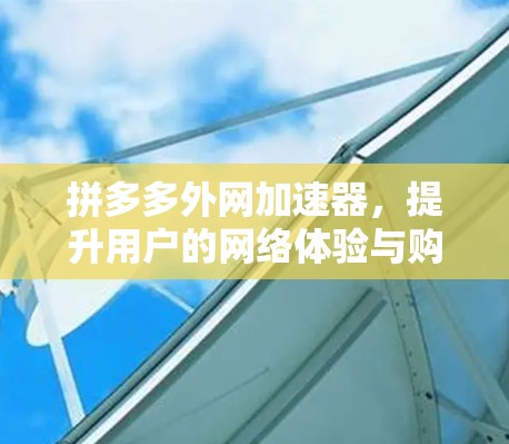 拼多多外网加速器,提升用户的网络体验与购物效率