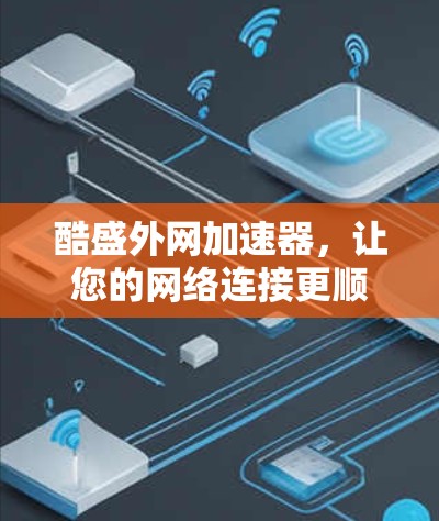 酷盛外网加速器,让您的网络连接更顺畅!
