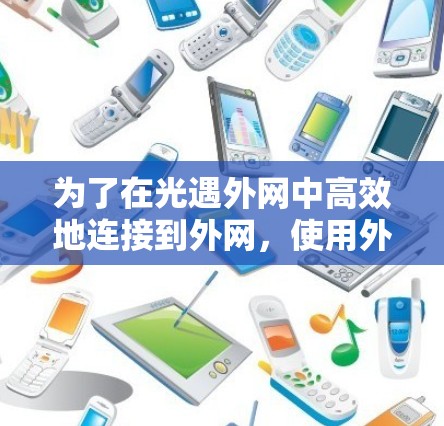 为了在光遇外网中高效地连接到外网，使用外网加速器是一个不错的选择。以下是一个结构化的总结，帮助你更好地理解和应用外网加速器
