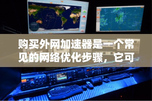 购买外网加速器是一个常见的网络优化步骤，它可以让你的网络连接更快、更稳定，从而提升你的工作效率和用户体验。以下是一个系统化的指南，帮助你了解如何购买和使用外网加速器