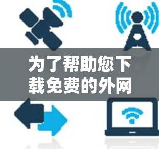 为了帮助您下载免费的外网加速器，以下是一个分步指南，供您参考