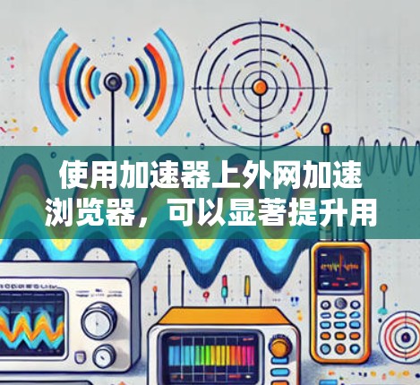 使用加速器上外网加速浏览器，可以显著提升用户体验。以下是一个详细的步骤指南，帮助您有效使用该网站