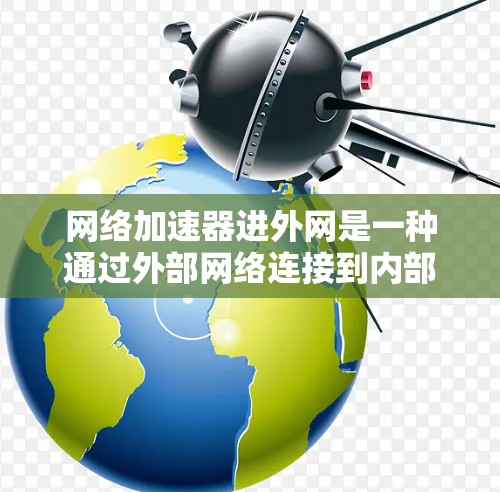 网络加速器进外网是一种通过外部网络连接到内部网络，使用加速器提升速度的方法。以下是详细的步骤和注意事项