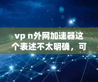 vp n外网加速器这个表述不太明确，可能有以下几种理解