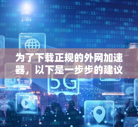 为了下载正规的外网加速器,以下是一步步的建议