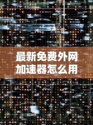 最新免费外网加速器怎么用？你一定要看的这篇文章！