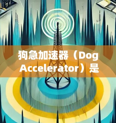 狗急加速器(Dog Accelerator)是一种与狗相关的加速装置,其具体用途和结构取决于其设计和制造商。以下是对该概念的详细分析 狗急加速器(Dog Accelerator)是一种与狗相关的加速装置,其具体用途和结构取决于其设计和制造商。以下是对该概念的详细分析