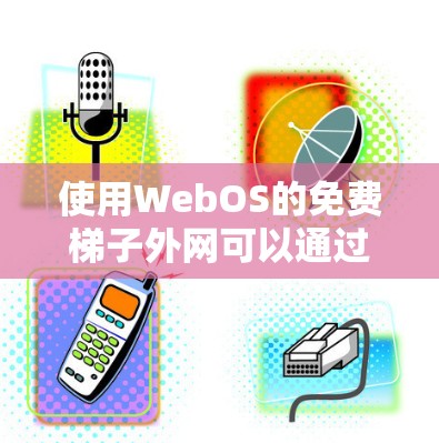 使用WebOS的免费梯子外网可以通过以下步骤进行 使用WebOS的免费梯子外网可以通过以下步骤进行