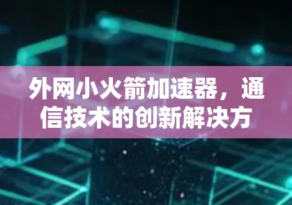 外网小火箭加速器,通信技术的创新解决方案