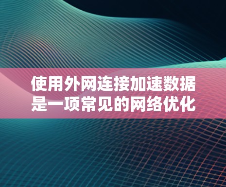 使用外网连接加速数据是一项常见的网络优化技巧,但需要注意以下几点