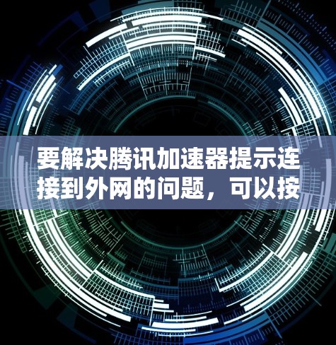 要解决腾讯加速器提示连接到外网的问题,可以按照以下步骤进行操作 要解决腾讯加速器提示连接到外网的问题,可以按照以下步骤进行操作