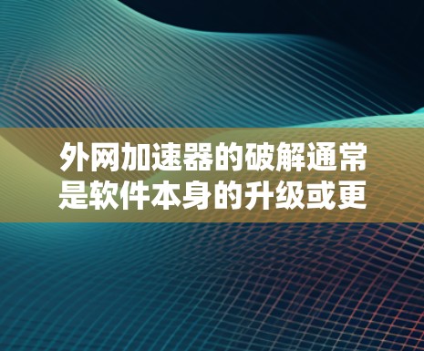 外网加速器的破解通常是软件本身的升级或更新过程,而不是一个永久性的解决方案。如果你遇到了加速问题,可能需要考虑以下几种方法